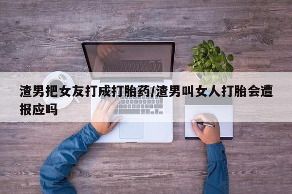 推荐个卖打胎药的微信渣男把女友打成打胎药/渣男叫女人打胎会遭报应吗