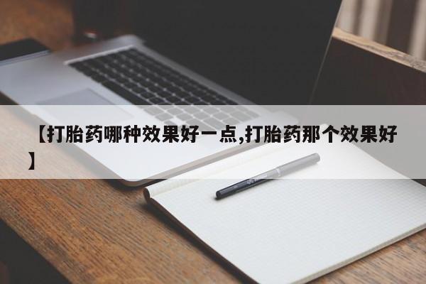 推荐个卖打胎药的微信【打胎药哪种效果好一点,打胎药那个效果好】