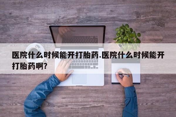 推荐个卖打胎药的微信医院什么时候能开打胎药.医院什么时候能开打胎药啊？