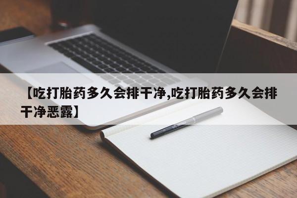 推荐个卖打胎药的微信【吃打胎药多久会排干净,吃打胎药多久会排干净恶露】