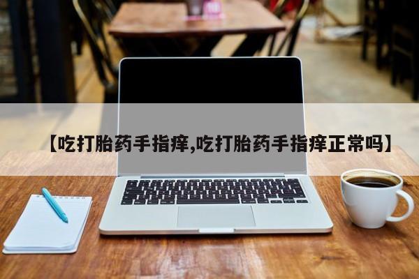 推荐个卖打胎药的微信【吃打胎药手指痒,吃打胎药手指痒正常吗】