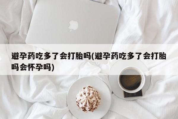 推荐个卖打胎药的微信避孕药吃多了会打胎吗(避孕药吃多了会打胎吗会怀孕吗)