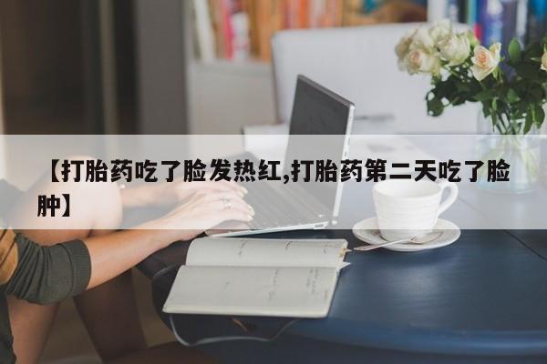 推荐个卖打胎药的微信【打胎药吃了脸发热红,打胎药第二天吃了脸肿】