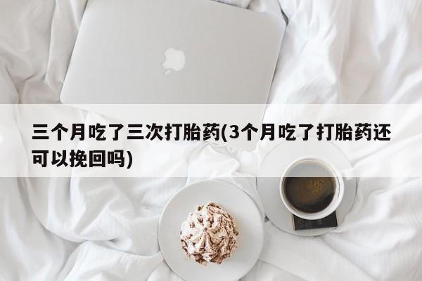 推荐个卖打胎药的微信三个月吃了三次打胎药(3个月吃了打胎药还可以挽回吗)