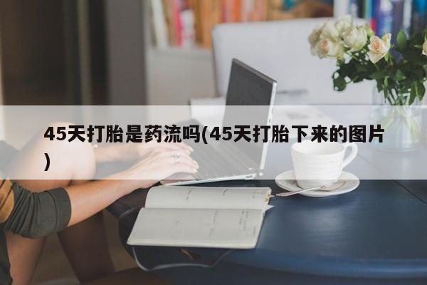 推荐个卖打胎药的微信45天打胎是药流吗(45天打胎下来的图片)