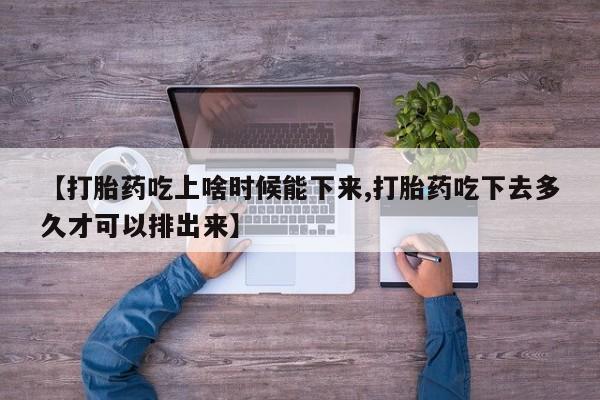 推荐个卖打胎药的微信【打胎药吃上啥时候能下来,打胎药吃下去多久才可以排出来】