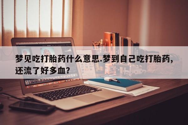 推荐个卖打胎药的微信梦见吃打胎药什么意思.梦到自己吃打胎药,还流了好多血？