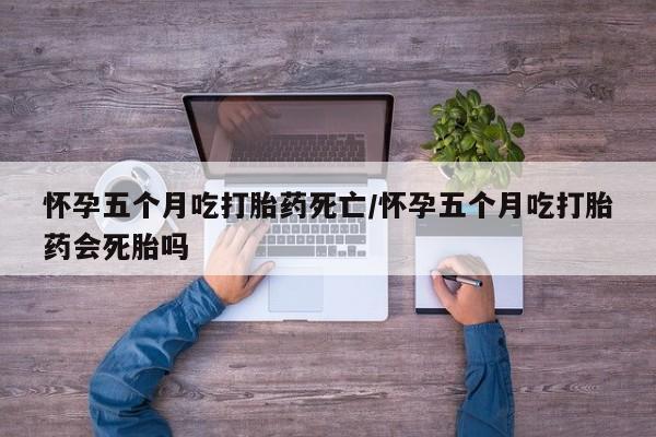 推荐个卖打胎药的微信怀孕五个月吃打胎药死亡/怀孕五个月吃打胎药会死胎吗