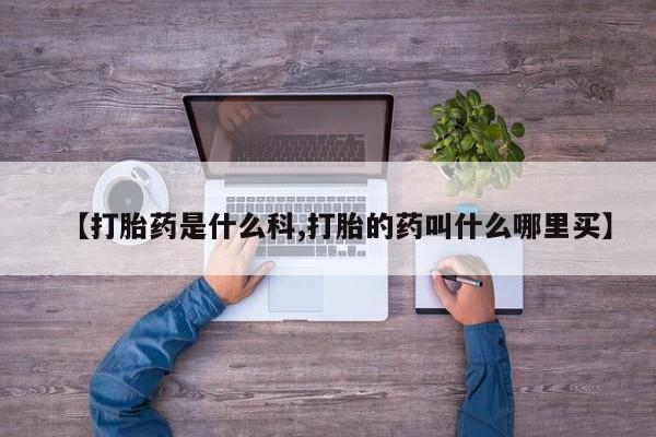 推荐个卖打胎药的微信【打胎药是什么科,打胎的药叫什么哪里买】
