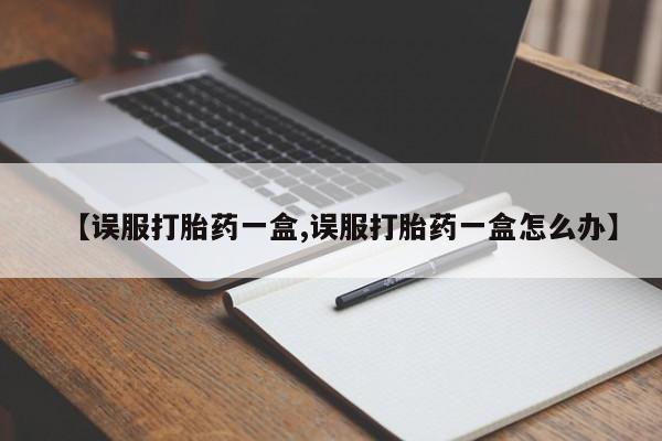 推荐个卖打胎药的微信【误服打胎药一盒,误服打胎药一盒怎么办】