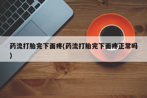 推荐个卖打胎药的微信药流打胎完下面疼(药流打胎完下面疼正常吗)