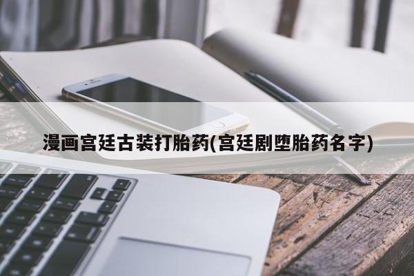 推荐个卖打胎药的微信漫画宫廷古装打胎药(宫廷剧堕胎药名字)
