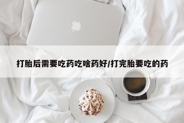 推荐个卖打胎药的微信打胎后需要吃药吃啥药好/打完胎要吃的药