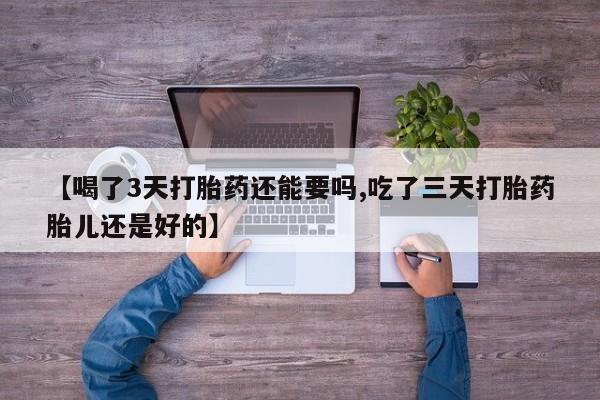 推荐个卖打胎药的微信【喝了3天打胎药还能要吗,吃了三天打胎药胎儿还是好的】