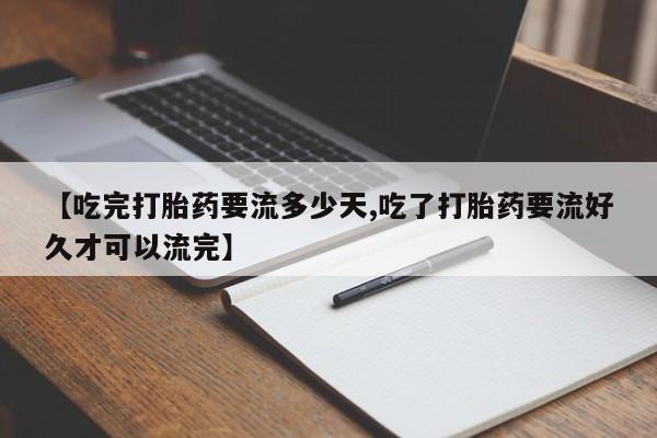 推荐个卖打胎药的微信【吃完打胎药要流多少天,吃了打胎药要流好久才可以流完】