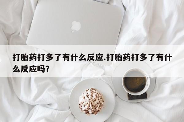 推荐个卖打胎药的微信打胎药打多了有什么反应.打胎药打多了有什么反应吗？