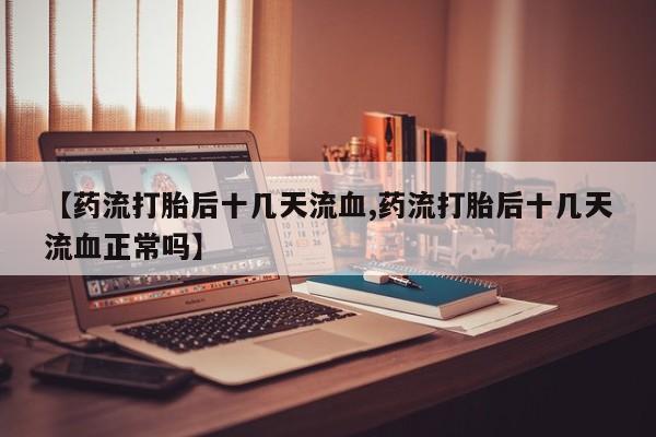 推荐个卖打胎药的微信【药流打胎后十几天流血,药流打胎后十几天流血正常吗】