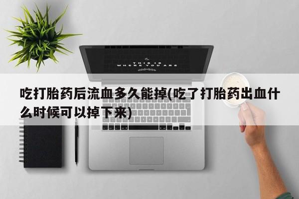 推荐个卖打胎药的微信吃打胎药后流血多久能掉(吃了打胎药出血什么时候可以掉下来)