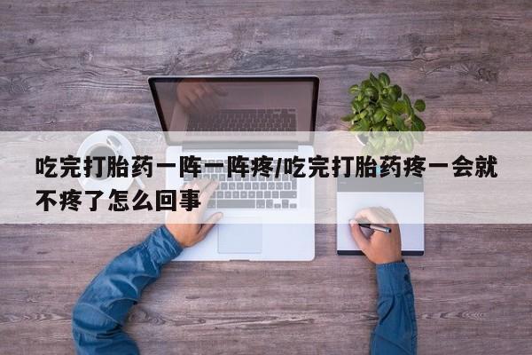 推荐个卖打胎药的微信吃完打胎药一阵一阵疼/吃完打胎药疼一会就不疼了怎么回事