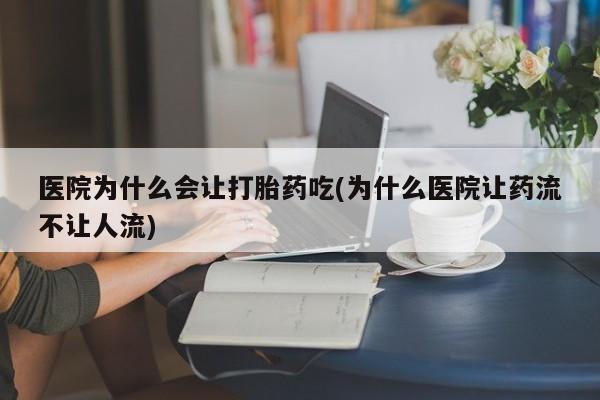 推荐个卖打胎药的微信医院为什么会让打胎药吃(为什么医院让药流不让人流)