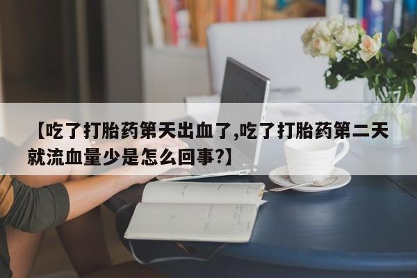 推荐个卖打胎药的微信【吃了打胎药第天出血了,吃了打胎药第二天就流血量少是怎么回事?】