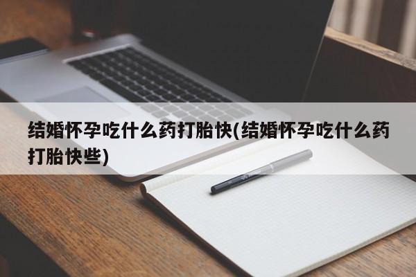 推荐个卖打胎药的微信结婚怀孕吃什么药打胎快(结婚怀孕吃什么药打胎快些)