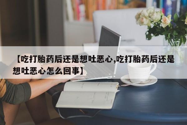 推荐个卖打胎药的微信【吃打胎药后还是想吐恶心,吃打胎药后还是想吐恶心怎么回事】