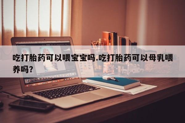 推荐个卖打胎药的微信吃打胎药可以喂宝宝吗.吃打胎药可以母乳喂养吗？