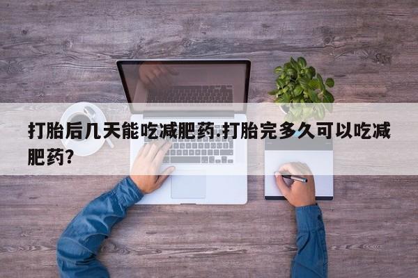 推荐个卖打胎药的微信打胎后几天能吃减肥药.打胎完多久可以吃减肥药？
