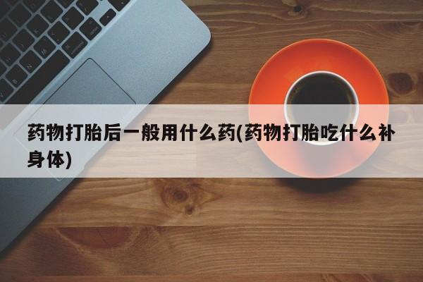 推荐个卖打胎药的微信药物打胎后一般用什么药(药物打胎吃什么补身体)