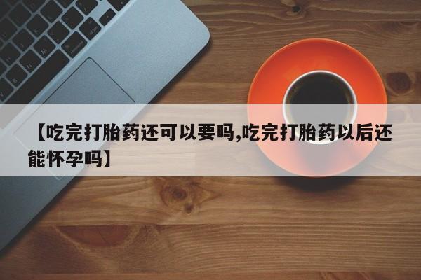 推荐个卖打胎药的微信【吃完打胎药还可以要吗,吃完打胎药以后还能怀孕吗】
