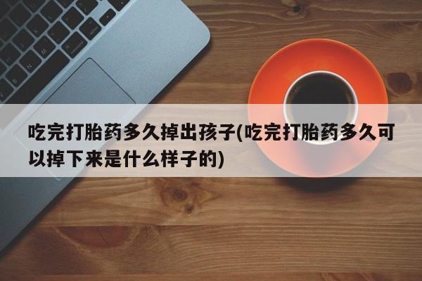 推荐个卖打胎药的微信吃完打胎药多久掉出孩子(吃完打胎药多久可以掉下来是什么样子的)