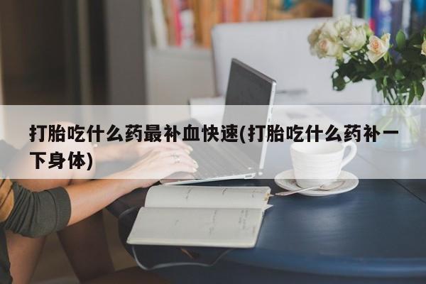 推荐个卖打胎药的微信打胎吃什么药最补血快速(打胎吃什么药补一下身体)