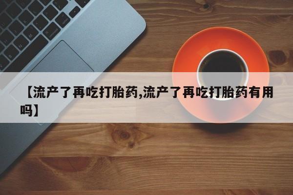 推荐个卖打胎药的微信【流产了再吃打胎药,流产了再吃打胎药有用吗】