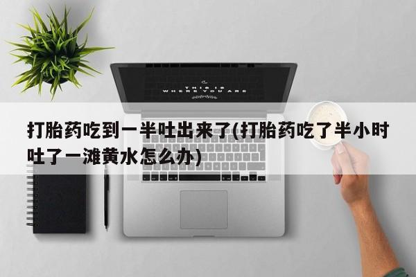 推荐个卖打胎药的微信打胎药吃到一半吐出来了(打胎药吃了半小时吐了一滩黄水怎么办)