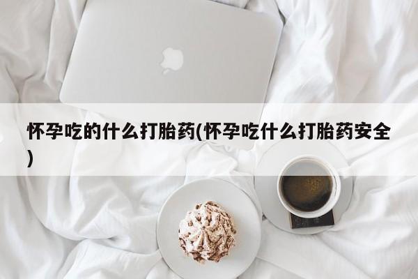推荐个卖打胎药的微信怀孕吃的什么打胎药(怀孕吃什么打胎药安全)