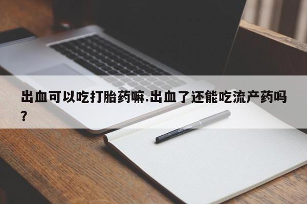 推荐个卖打胎药的微信出血可以吃打胎药嘛.出血了还能吃流产药吗？