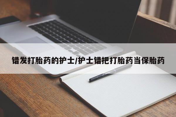 推荐个卖打胎药的微信错发打胎药的护士/护士错把打胎药当保胎药