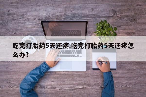推荐个卖打胎药的微信吃完打胎药5天还疼.吃完打胎药5天还疼怎么办？
