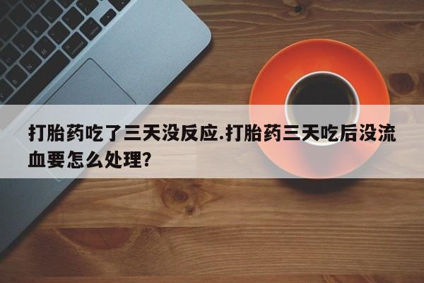 推荐个卖打胎药的微信打胎药吃了三天没反应.打胎药三天吃后没流血要怎么处理？