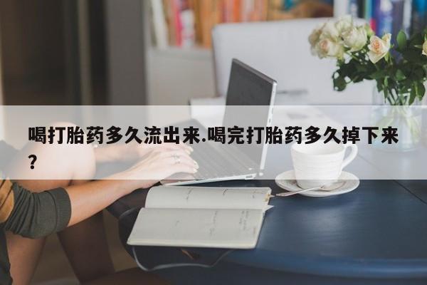 推荐个卖打胎药的微信喝打胎药多久流出来.喝完打胎药多久掉下来？