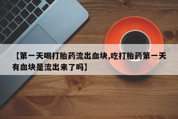 推荐个卖打胎药的微信【第一天喝打胎药流出血块,吃打胎药第一天有血块是流出来了吗】