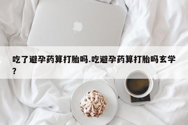 推荐个卖打胎药的微信吃了避孕药算打胎吗.吃避孕药算打胎吗玄学？
