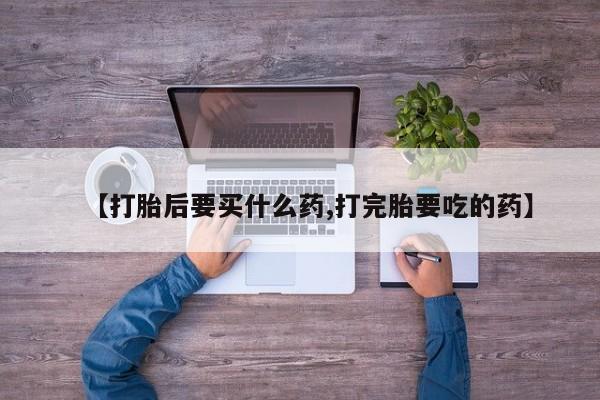推荐个卖打胎药的微信【打胎后要买什么药,打完胎要吃的药】