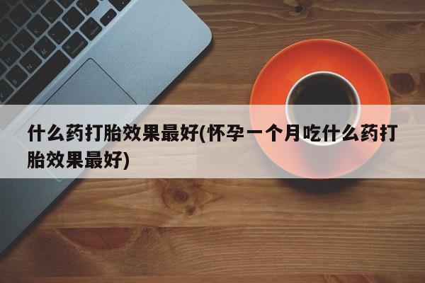 推荐个卖打胎药的微信什么药打胎效果最好(怀孕一个月吃什么药打胎效果最好)