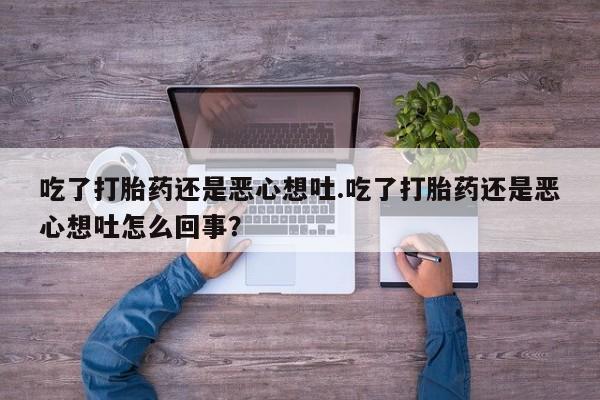 推荐个卖打胎药的微信吃了打胎药还是恶心想吐.吃了打胎药还是恶心想吐怎么回事？