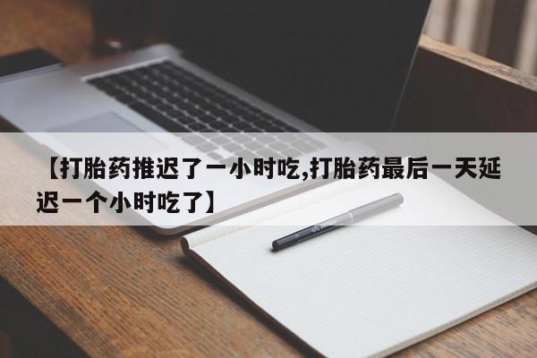 推荐个卖打胎药的微信【打胎药推迟了一小时吃,打胎药最后一天延迟一个小时吃了】