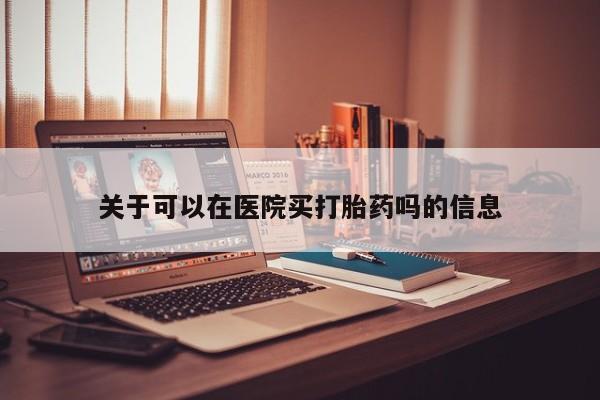 推荐个卖打胎药的微信关于可以在医院买打胎药吗的信息