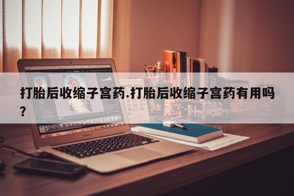推荐个卖打胎药的微信打胎后收缩子宫药.打胎后收缩子宫药有用吗？