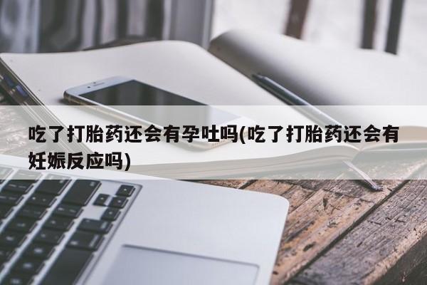 推荐个卖打胎药的微信吃了打胎药还会有孕吐吗(吃了打胎药还会有妊娠反应吗)